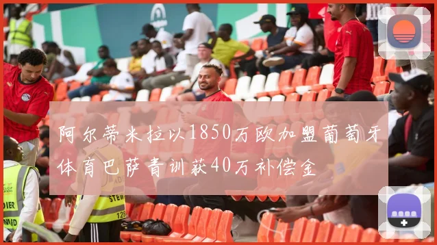 阿尔蒂米拉以1850万欧加盟葡萄牙体育巴萨青训获40万补偿金