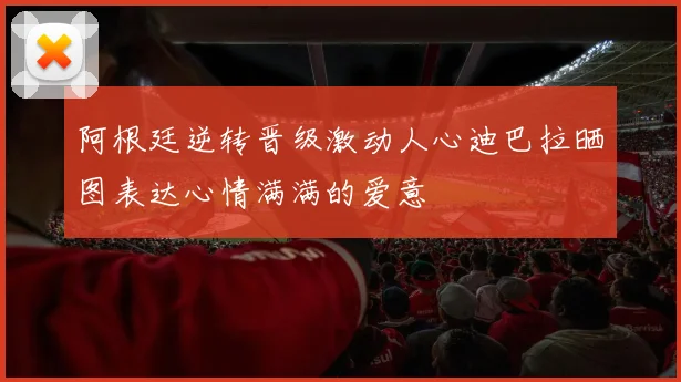 阿根廷逆转晋级激动人心迪巴拉晒图表达心情满满的爱意