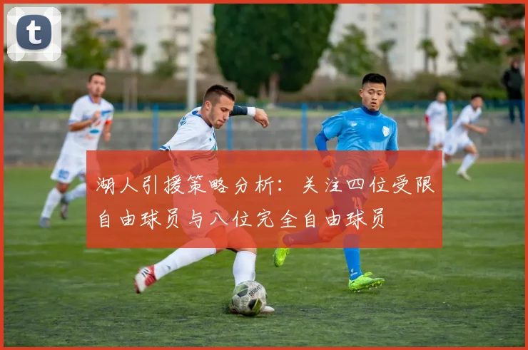 湖人引援策略分析：关注四位受限自由球员与八位完全自由球员