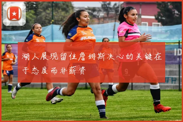 湖人展现留住詹姆斯决心的关键在于态度而非薪资