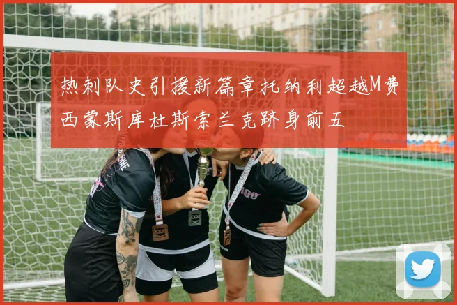 热刺队史引援新篇章托纳利超越M费西蒙斯库杜斯索兰克跻身前五
