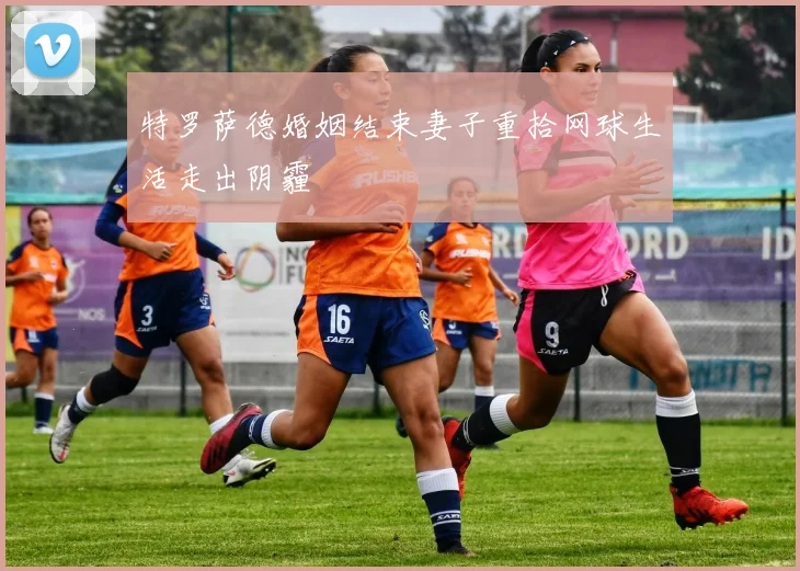 特罗萨德婚姻结束妻子重拾网球生活走出阴霾