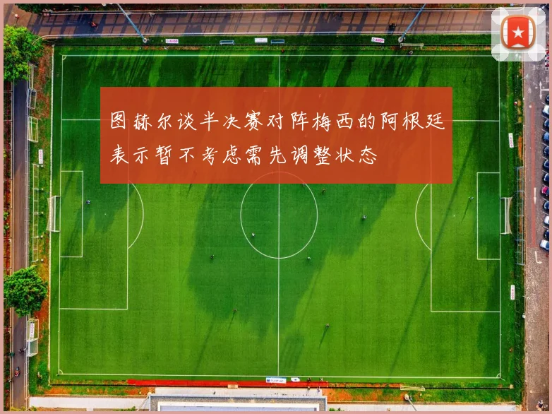 图赫尔谈半决赛对阵梅西的阿根廷表示暂不考虑需先调整状态