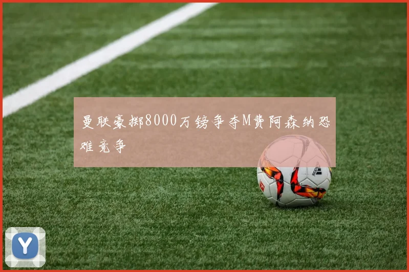 曼联豪掷8000万镑争夺M费阿森纳恐难竞争