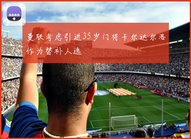 曼联考虑引进35岁门将卡尔达尔洛作为替补人选