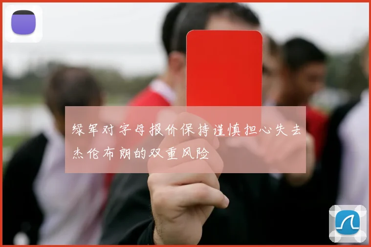 绿军对字母报价保持谨慎担心失去杰伦布朗的双重风险