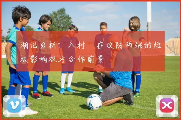 湖记分析：八村塁在攻防两端的短板影响双方合作前景
