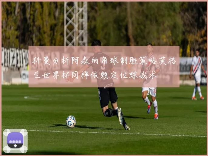 科曼分析阿森纳角球制胜策略英格兰世界杯同样依赖定位球战术