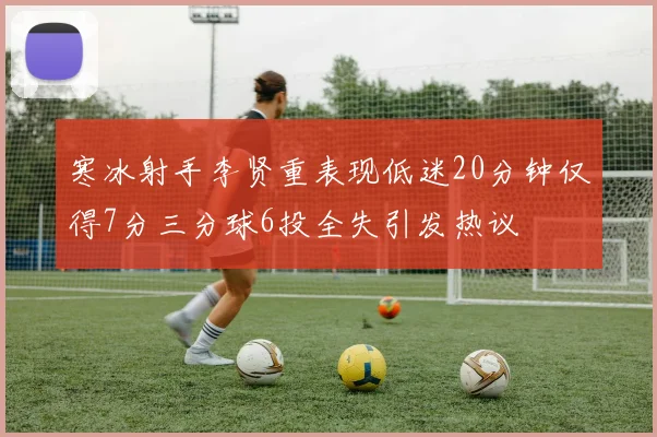 寒冰射手李贤重表现低迷20分钟仅得7分三分球6投全失引发热议