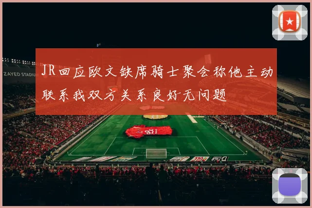 JR回应欧文缺席骑士聚会称他主动联系我双方关系良好无问题