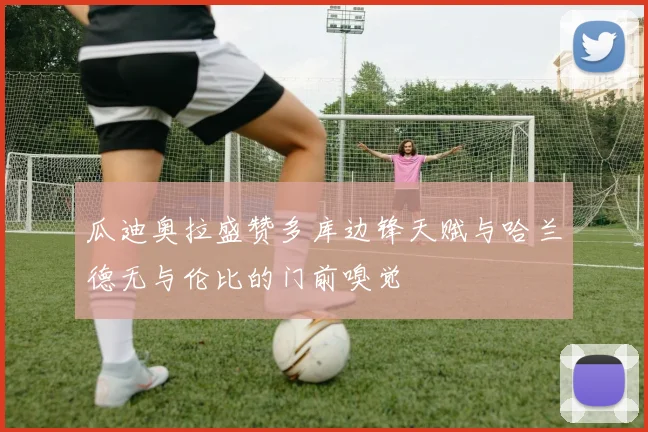 瓜迪奥拉盛赞多库边锋天赋与哈兰德无与伦比的门前嗅觉