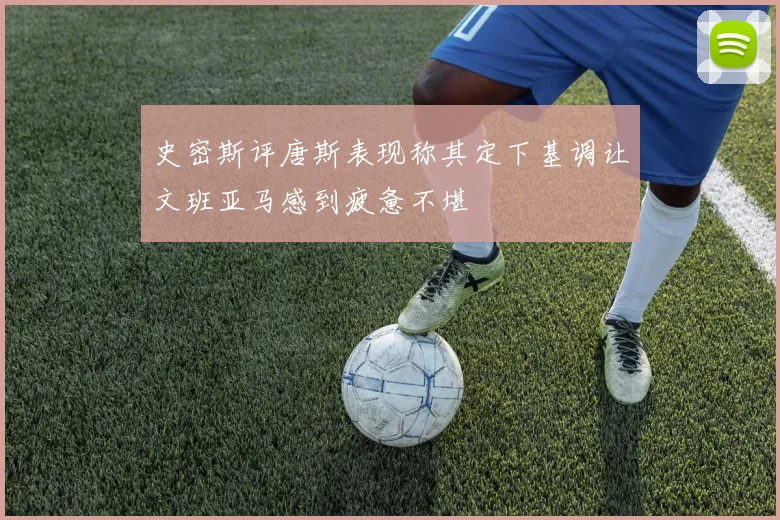 史密斯评唐斯表现称其定下基调让文班亚马感到疲惫不堪