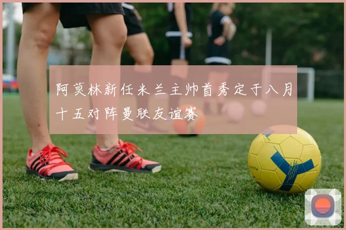 阿莫林新任米兰主帅首秀定于八月十五对阵曼联友谊赛
