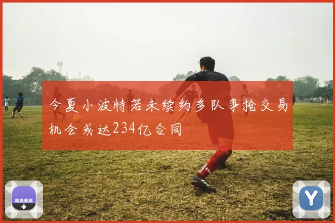 今夏小波特若未续约多队争抢交易机会或达234亿合同