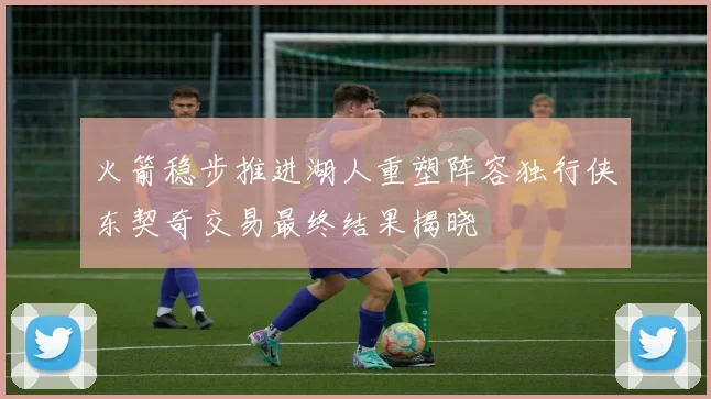 火箭稳步推进湖人重塑阵容独行侠东契奇交易最终结果揭晓