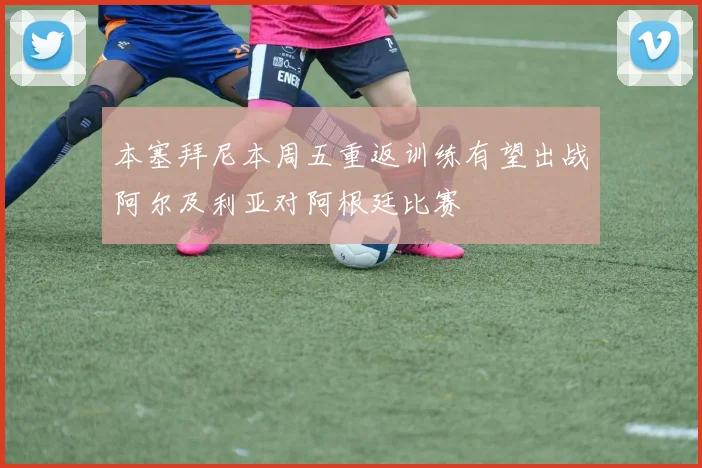 本塞拜尼本周五重返训练有望出战阿尔及利亚对阿根廷比赛