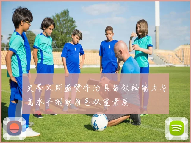 史蒂文斯盛赞乔治具备领袖能力与高水平辅助角色双重素质