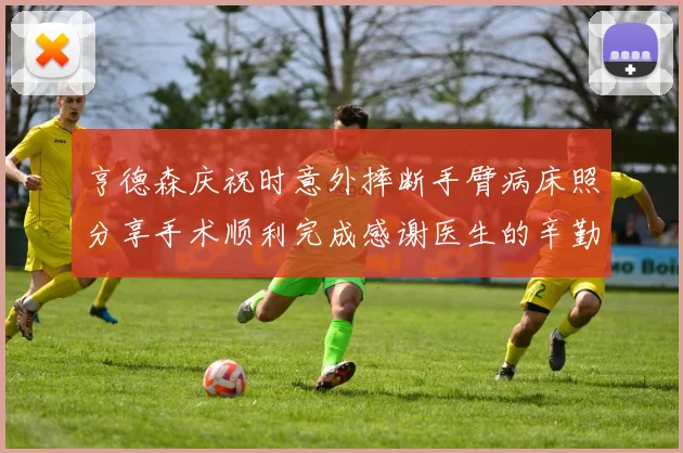 亨德森庆祝时意外摔断手臂病床照分享手术顺利完成感谢医生的辛勤付出