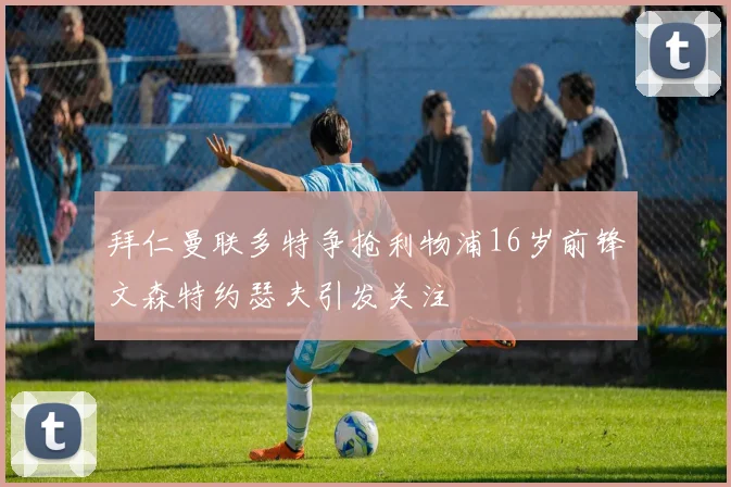 拜仁曼联多特争抢利物浦16岁前锋文森特约瑟夫引发关注