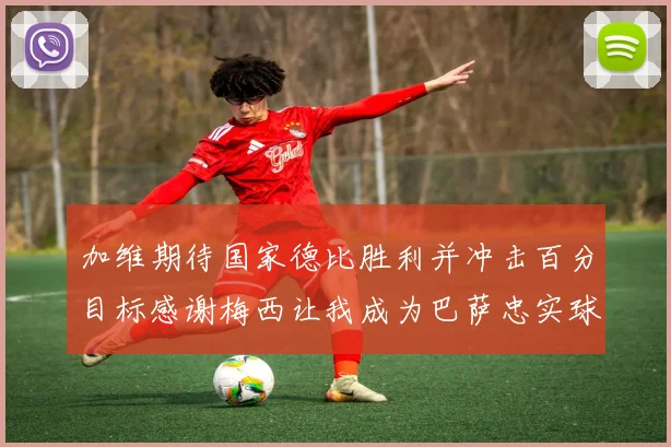 加维期待国家德比胜利并冲击百分目标感谢梅西让我成为巴萨忠实球迷