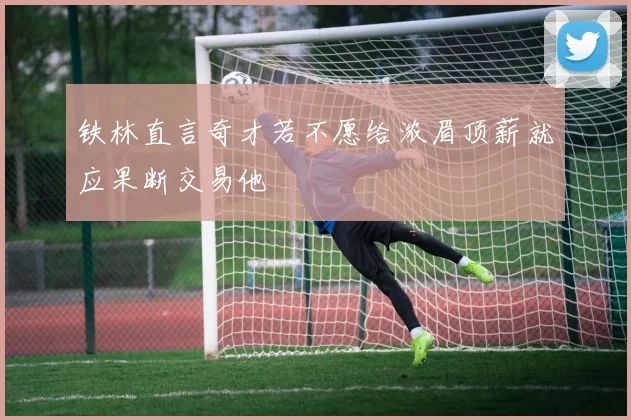 铁林直言奇才若不愿给浓眉顶薪就应果断交易他