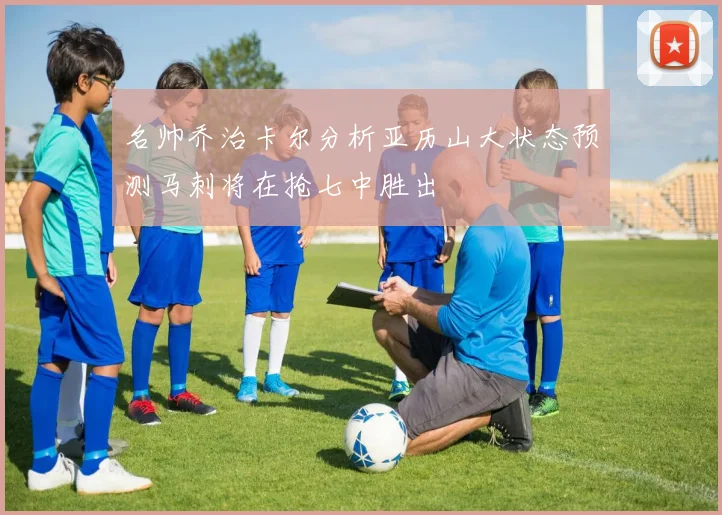 名帅乔治卡尔分析亚历山大状态预测马刺将在抢七中胜出