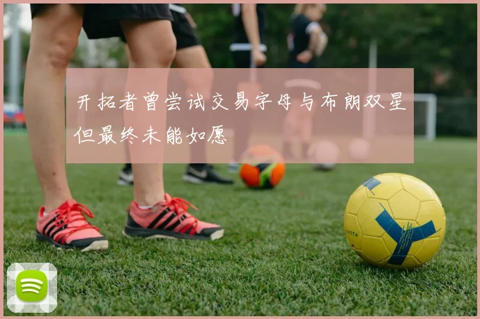 开拓者曾尝试交易字母与布朗双星但最终未能如愿