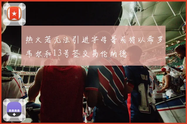 热火若无法引进字母哥或将以希罗韦尔和13号签交易伦纳德