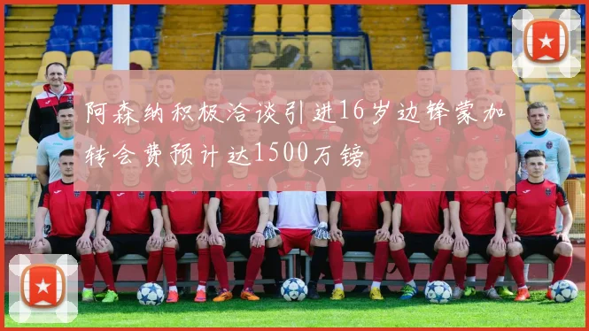 阿森纳积极洽谈引进16岁边锋蒙加转会费预计达1500万镑