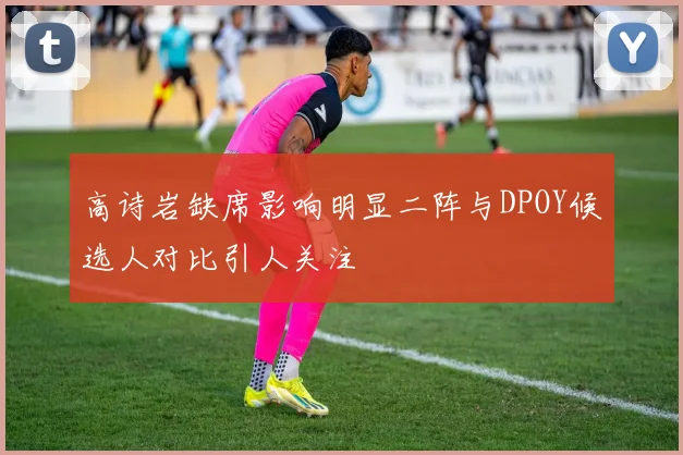 高诗岩缺席影响明显二阵与DPOY候选人对比引人关注