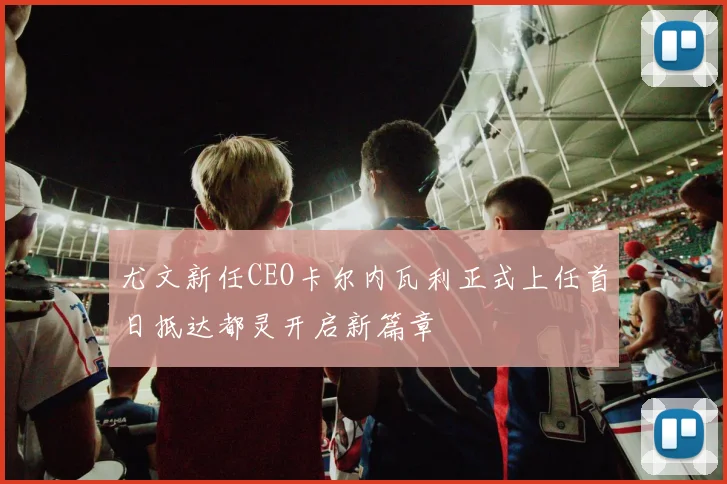 尤文新任CEO卡尔内瓦利正式上任首日抵达都灵开启新篇章