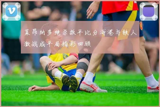 莱昂纳多绝杀扳平比分海港与铁人激战成平局精彩回顾