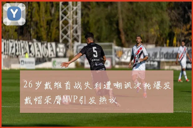26岁戴维首战失利遭嘲讽次轮爆发戴帽荣膺MVP引发热议
