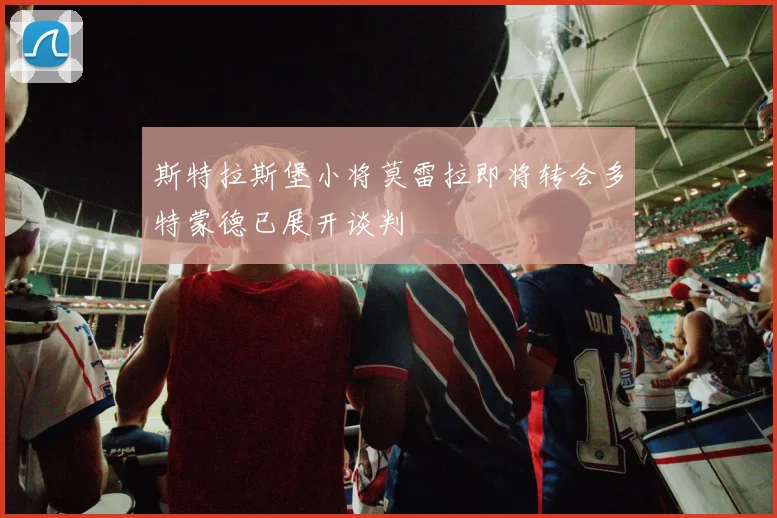 斯特拉斯堡小将莫雷拉即将转会多特蒙德已展开谈判