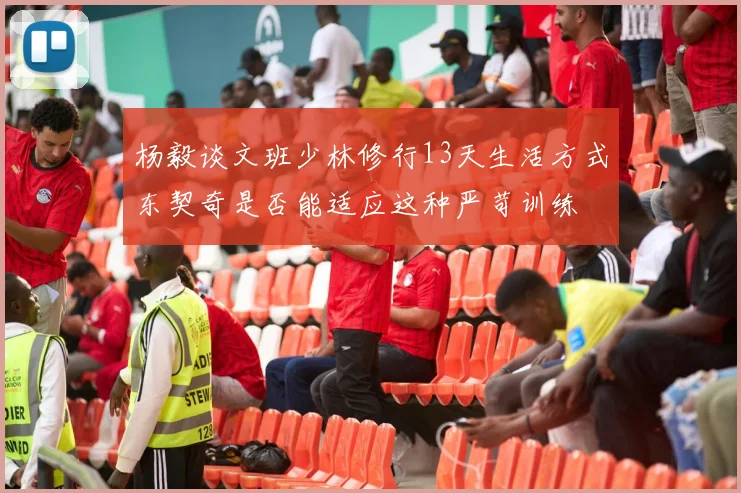 杨毅谈文班少林修行13天生活方式东契奇是否能适应这种严苛训练